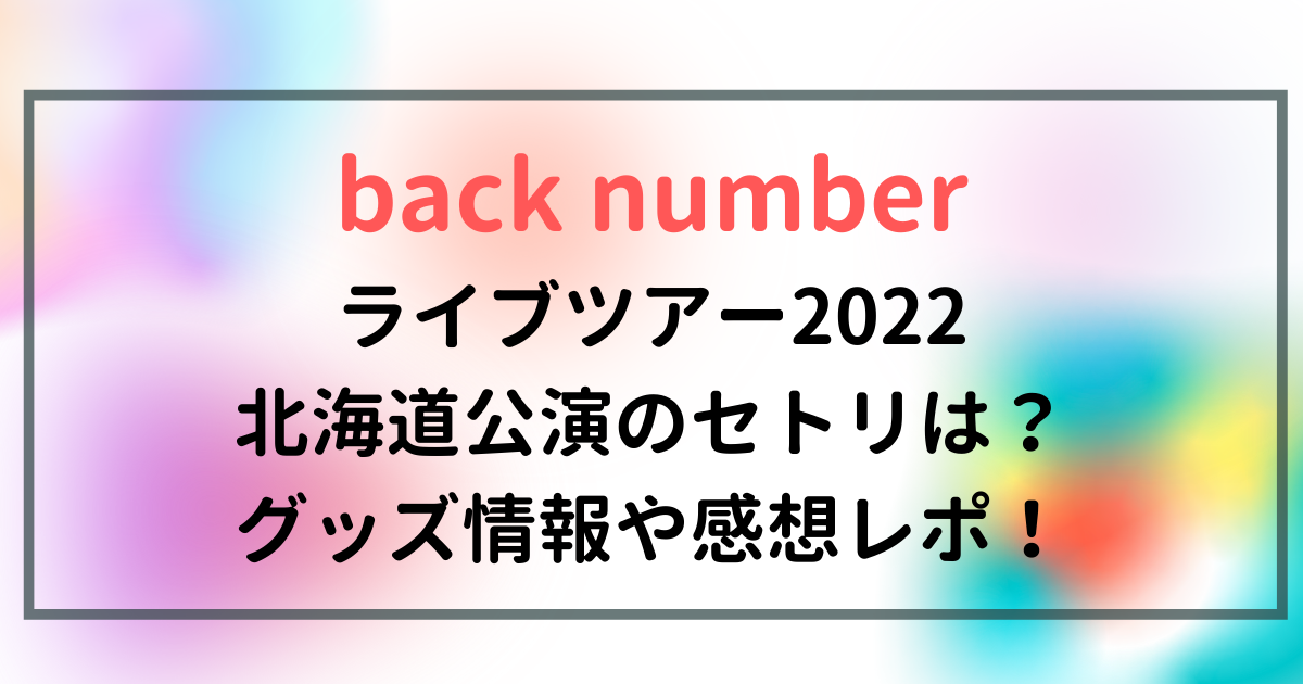 Back Numberライブ22北海道公演のセトリは グッズ情報や感想レポ エンタメlive